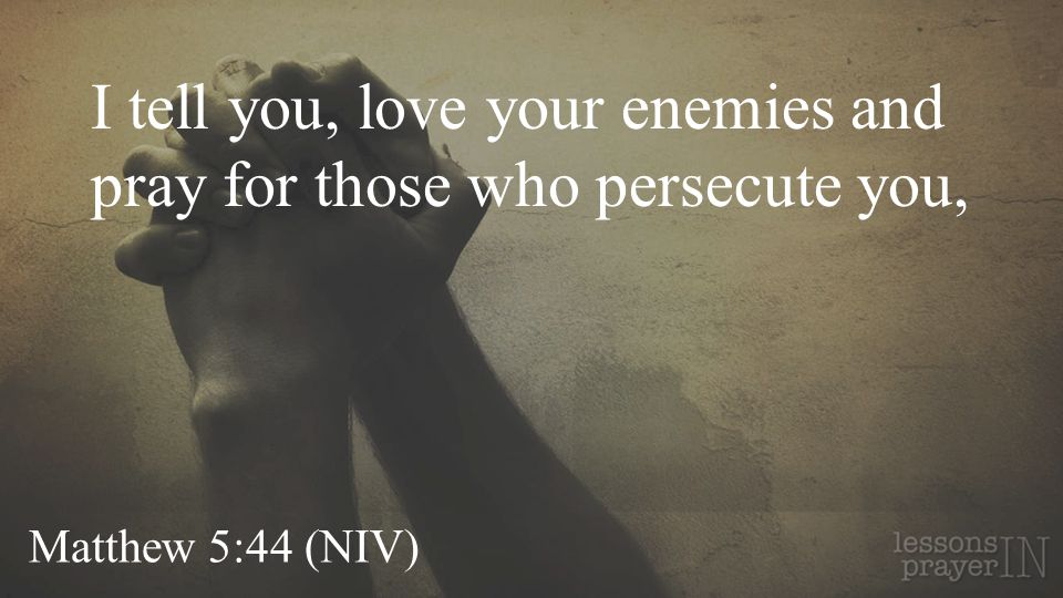Matthew 5:44 (NIV) I tell you, love your enemies and pray for those who persecute you,