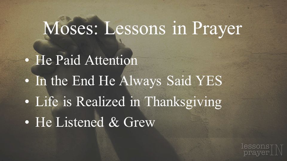 Moses: Lessons in Prayer He Paid Attention In the End He Always Said YES Life is Realized in Thanksgiving He Listened & Grew