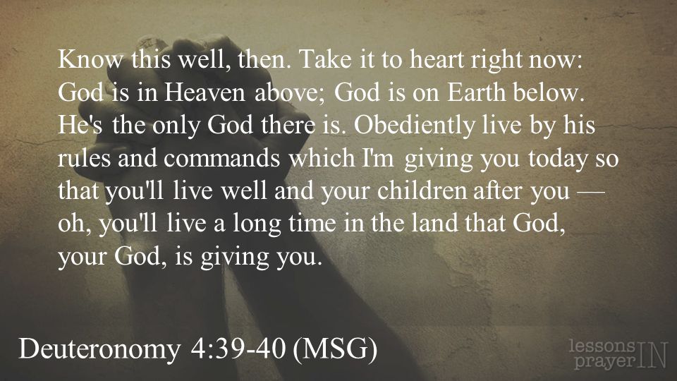 Deuteronomy 4:39-40 (MSG) Know this well, then.