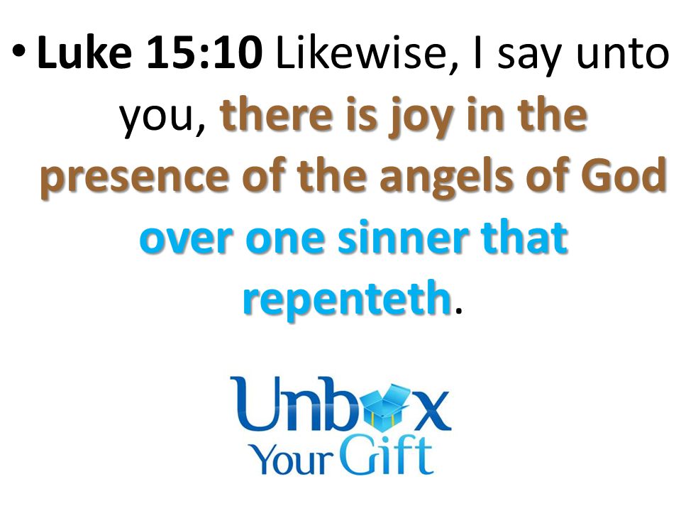 there is joy in the presence of the angels of God over one sinner that repenteth Luke 15:10 Likewise, I say unto you, there is joy in the presence of the angels of God over one sinner that repenteth.