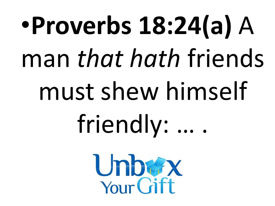 Proverbs 18:24(a) A man that hath friends must shew himself friendly: ….
