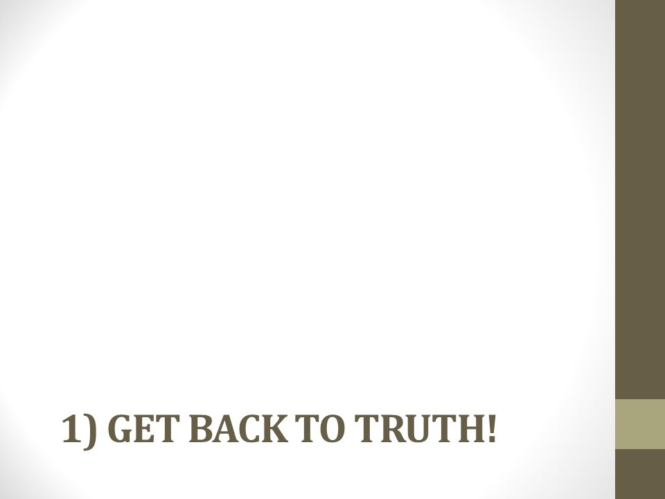 1) GET BACK TO TRUTH!