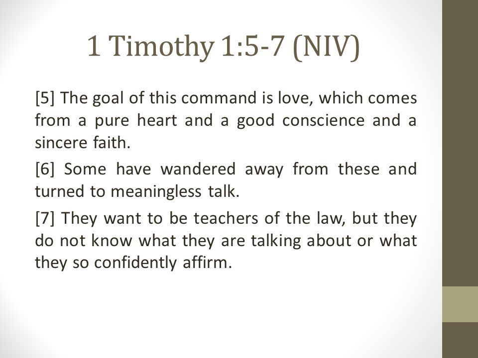 1 Timothy 1:5-7 (NIV) [5] The goal of this command is love, which comes from a pure heart and a good conscience and a sincere faith.