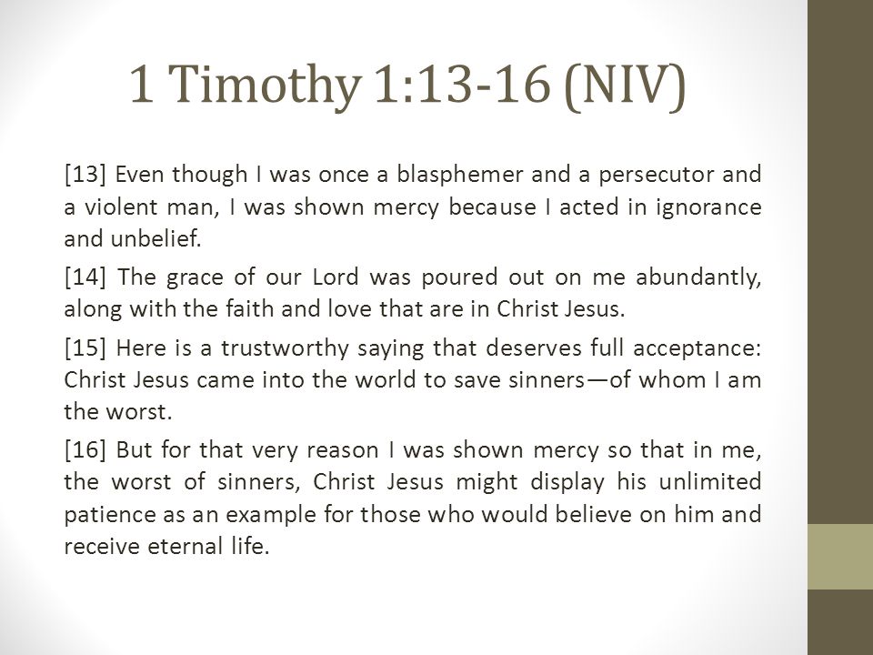 1 Timothy 1:13-16 (NIV) [13] Even though I was once a blasphemer and a persecutor and a violent man, I was shown mercy because I acted in ignorance and unbelief.