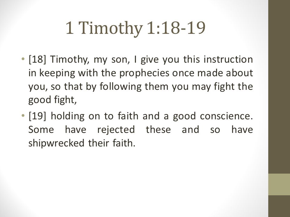 1 Timothy 1:18-19 [18] Timothy, my son, I give you this instruction in keeping with the prophecies once made about you, so that by following them you may fight the good fight, [19] holding on to faith and a good conscience.