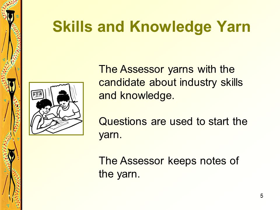 5 Skills and Knowledge Yarn The Assessor yarns with the candidate about industry skills and knowledge.