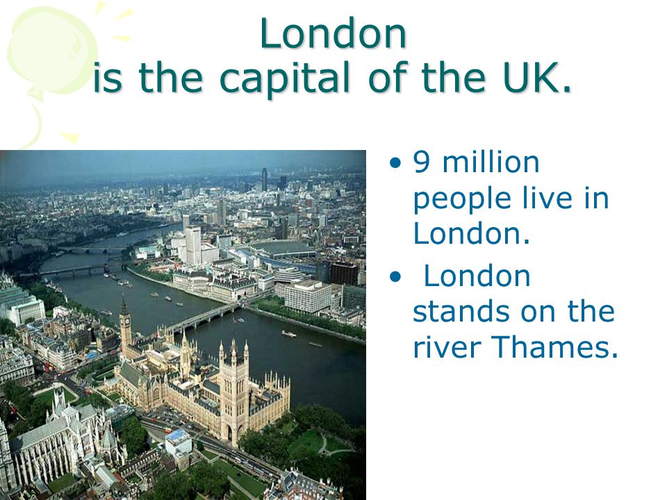London is the capital of the UK. 9 million people live in London.