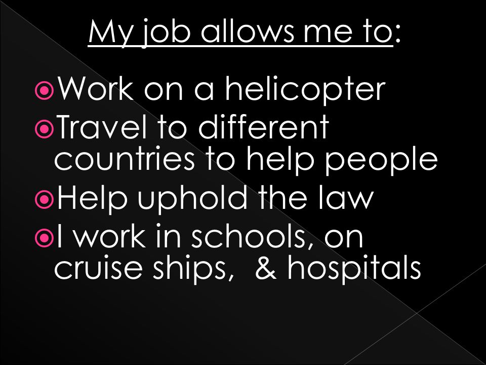 My job allows me to:  Work on a helicopter  Travel to different countries to help people  Help uphold the law  I work in schools, on cruise ships, & hospitals