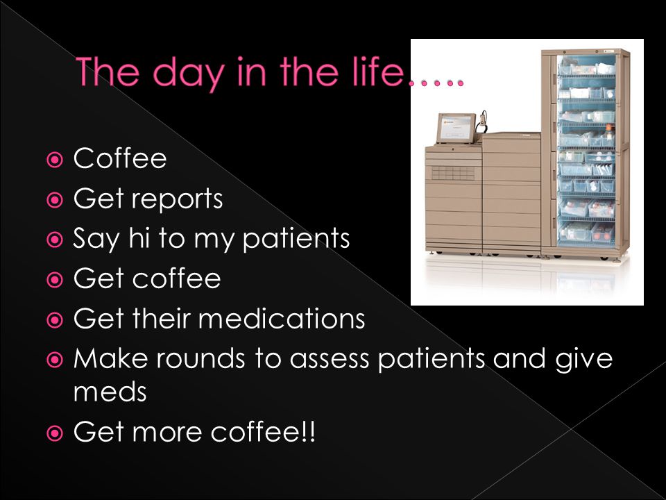  Coffee  Get reports  Say hi to my patients  Get coffee  Get their medications  Make rounds to assess patients and give meds  Get more coffee!!