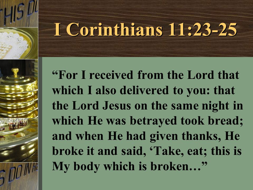 I Corinthians 11:23-25 For I received from the Lord that which I also delivered to you: that the Lord Jesus on the same night in which He was betrayed took bread; and when He had given thanks, He broke it and said, ‘Take, eat; this is My body which is broken…