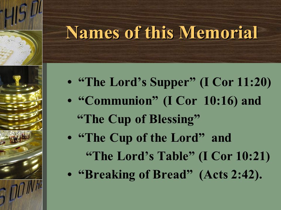 The Lord’s Supper (I Cor 11:20) Communion (I Cor 10:16) and The Cup of Blessing The Cup of the Lord and The Lord’s Table (I Cor 10:21) Breaking of Bread (Acts 2:42).
