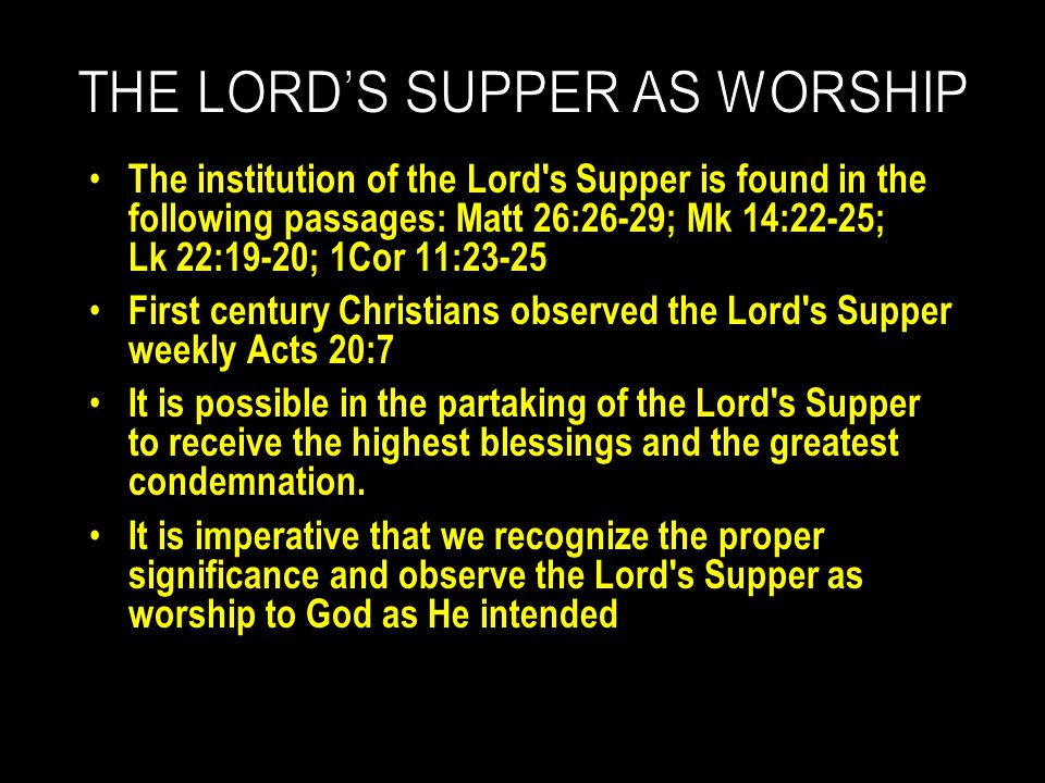 The institution of the Lord s Supper is found in the following passages: Matt 26:26-29; Mk 14:22-25; Lk 22:19-20; 1Cor 11:23-25 First century Christians observed the Lord s Supper weekly Acts 20:7 It is possible in the partaking of the Lord s Supper to receive the highest blessings and the greatest condemnation.
