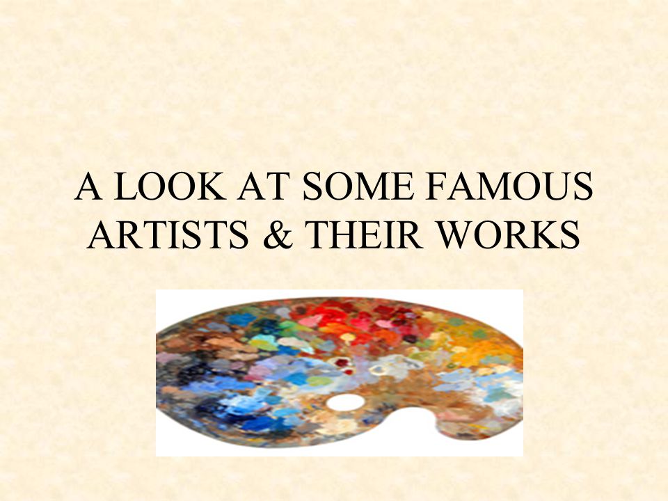A LOOK AT SOME FAMOUS ARTISTS & THEIR WORKS