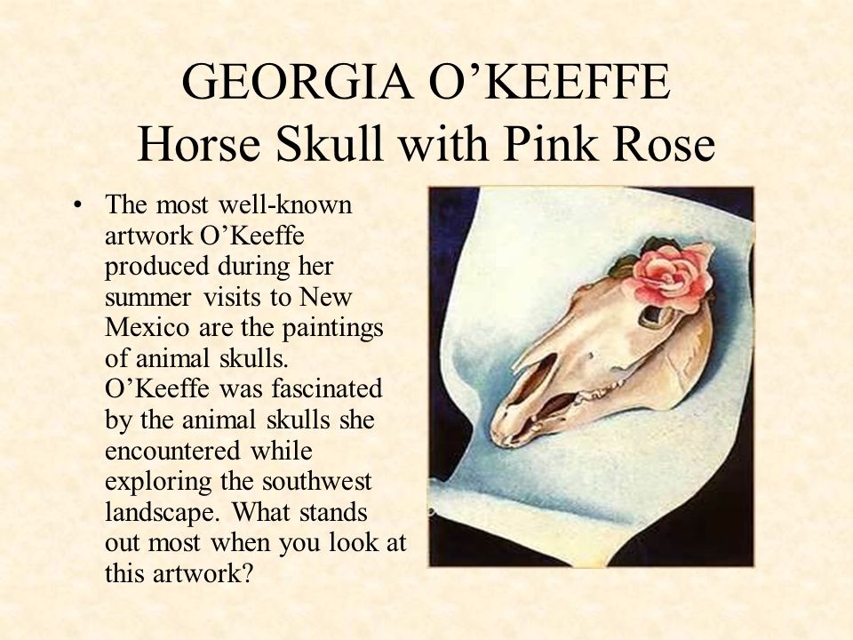 GEORGIA O’KEEFFE Horse Skull with Pink Rose The most well-known artwork O’Keeffe produced during her summer visits to New Mexico are the paintings of animal skulls.