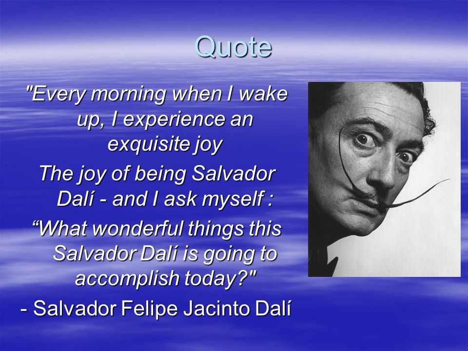 Quote Every morning when I wake up, I experience an exquisite joy The joy of being Salvador Dalí - and I ask myself : What wonderful things this Salvador Dalí is going to accomplish today - Salvador Felipe Jacinto Dalí