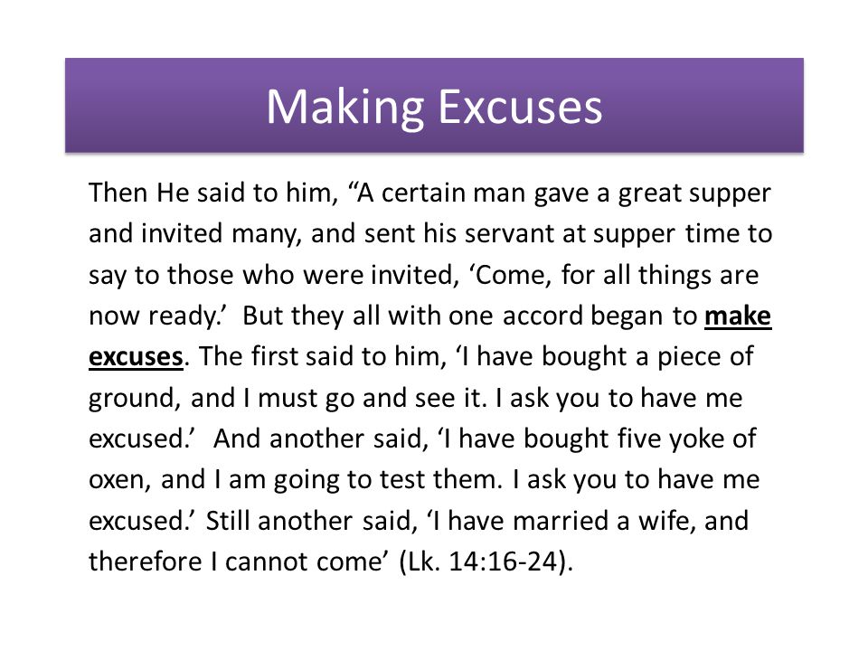 Making Excuses Then He said to him, A certain man gave a great supper and invited many, and sent his servant at supper time to say to those who were invited, ‘Come, for all things are now ready.’ But they all with one accord began to make excuses.