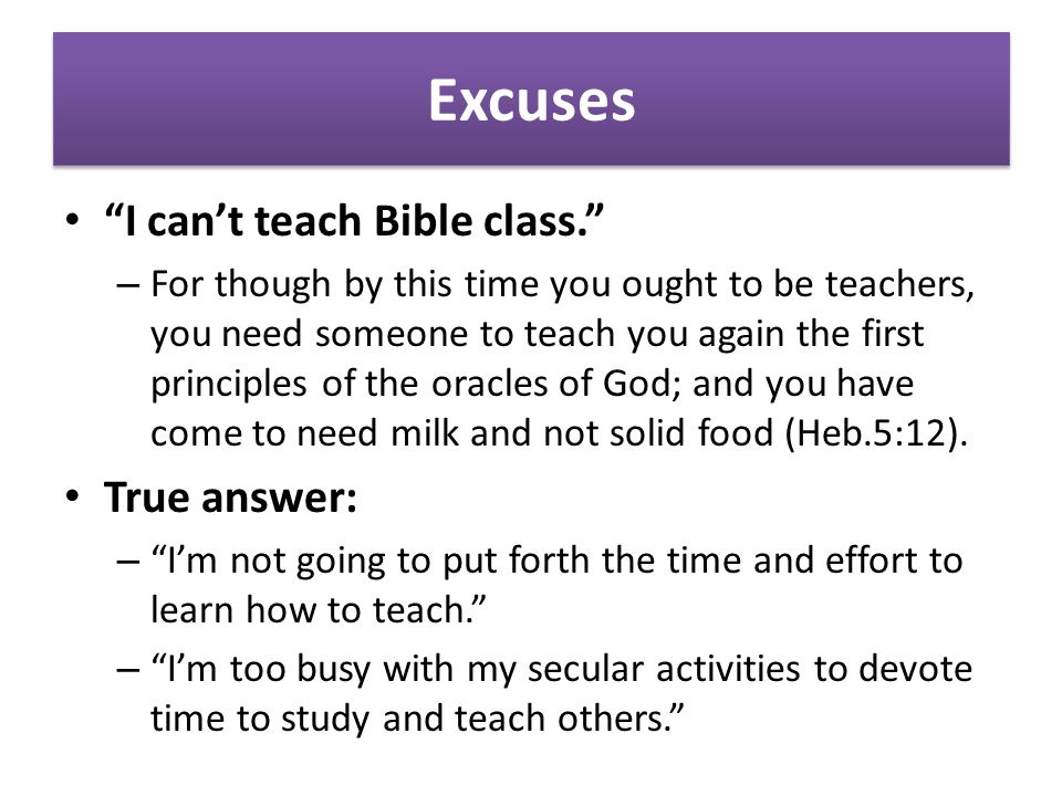 Excuses I can’t teach Bible class. – For though by this time you ought to be teachers, you need someone to teach you again the first principles of the oracles of God; and you have come to need milk and not solid food (Heb.5:12).
