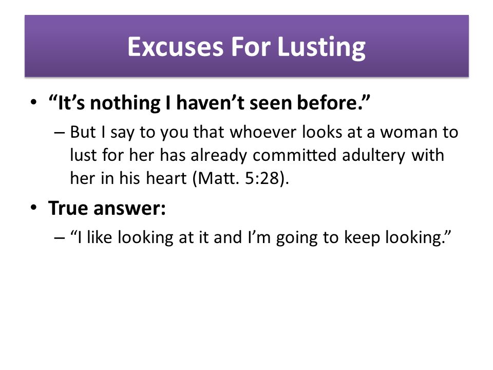 Excuses For Lusting It’s nothing I haven’t seen before. – But I say to you that whoever looks at a woman to lust for her has already committed adultery with her in his heart (Matt.