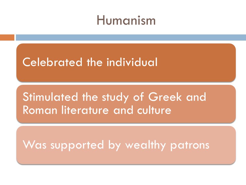 Humanism Celebrated the individual Stimulated the study of Greek and Roman literature and culture Was supported by wealthy patrons