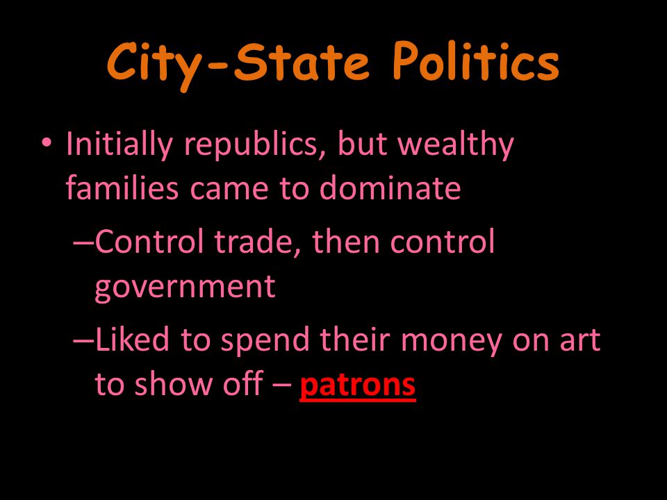 City-State Politics Initially republics, but wealthy families came to dominate – Control trade, then control government – Liked to spend their money on art to show off – patrons