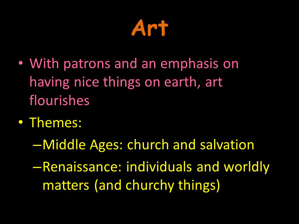 Art With patrons and an emphasis on having nice things on earth, art flourishes Themes: – Middle Ages: church and salvation – Renaissance: individuals and worldly matters (and churchy things)