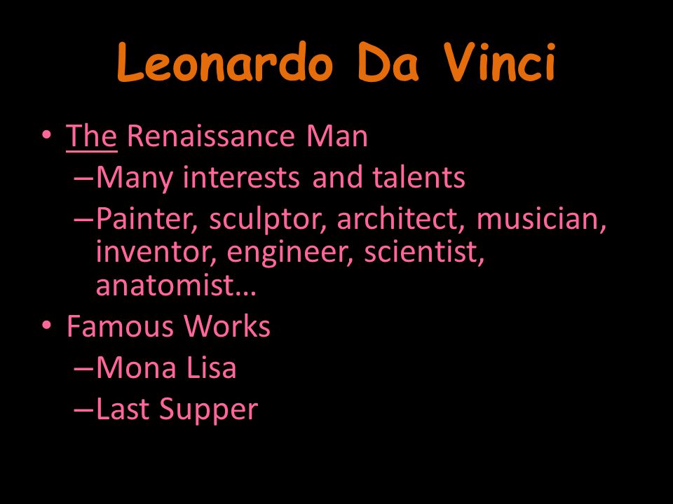 Leonardo Da Vinci The Renaissance Man – Many interests and talents – Painter, sculptor, architect, musician, inventor, engineer, scientist, anatomist… Famous Works – Mona Lisa – Last Supper