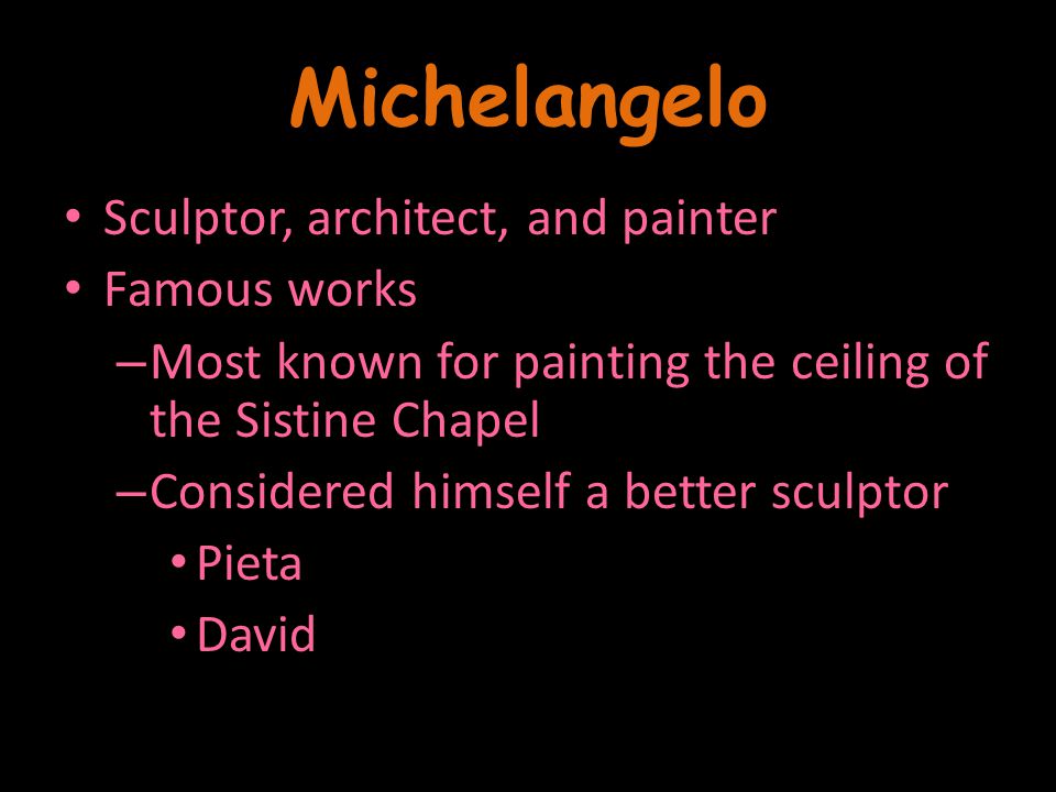 Michelangelo Sculptor, architect, and painter Famous works – Most known for painting the ceiling of the Sistine Chapel – Considered himself a better sculptor Pieta David