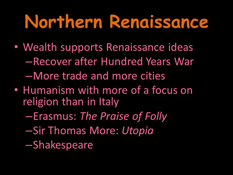 Wealth supports Renaissance ideas – Recover after Hundred Years War – More trade and more cities Humanism with more of a focus on religion than in Italy – Erasmus: The Praise of Folly – Sir Thomas More: Utopia – Shakespeare