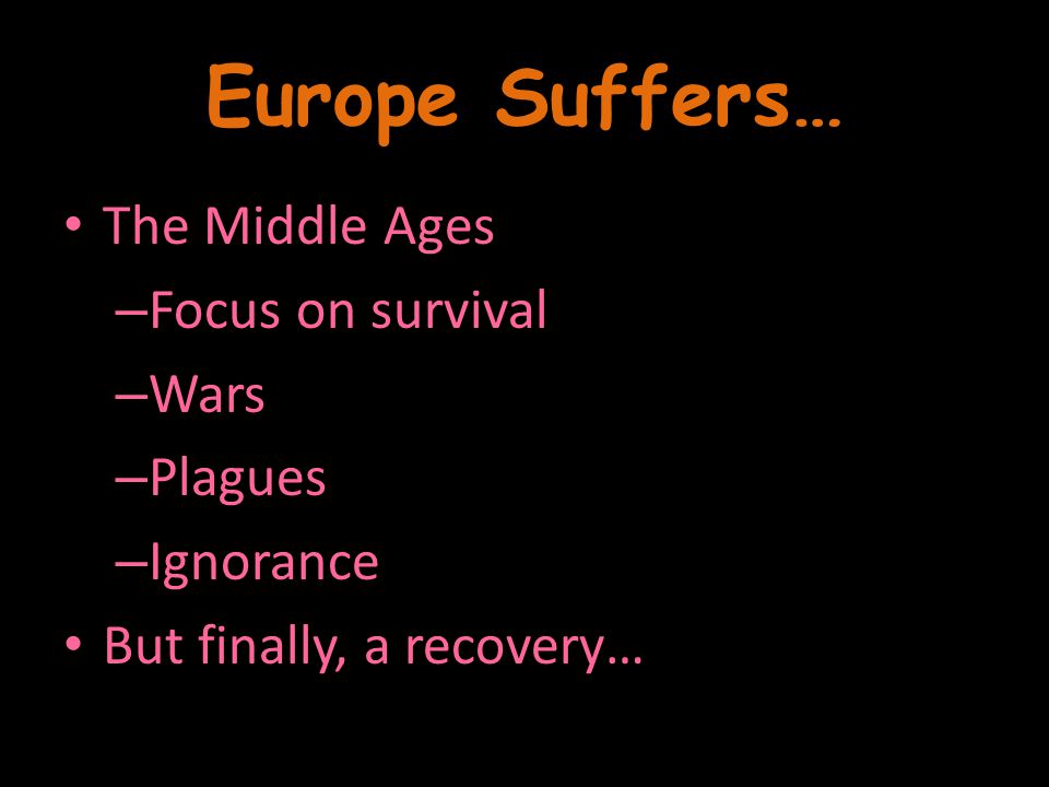 Europe Suffers… The Middle Ages – Focus on survival – Wars – Plagues – Ignorance But finally, a recovery…
