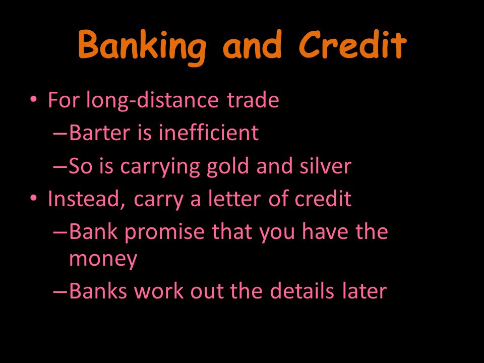 Banking and Credit For long-distance trade – Barter is inefficient – So is carrying gold and silver Instead, carry a letter of credit – Bank promise that you have the money – Banks work out the details later