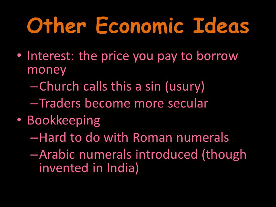 Other Economic Ideas Interest: the price you pay to borrow money – Church calls this a sin (usury) – Traders become more secular Bookkeeping – Hard to do with Roman numerals – Arabic numerals introduced (though invented in India)