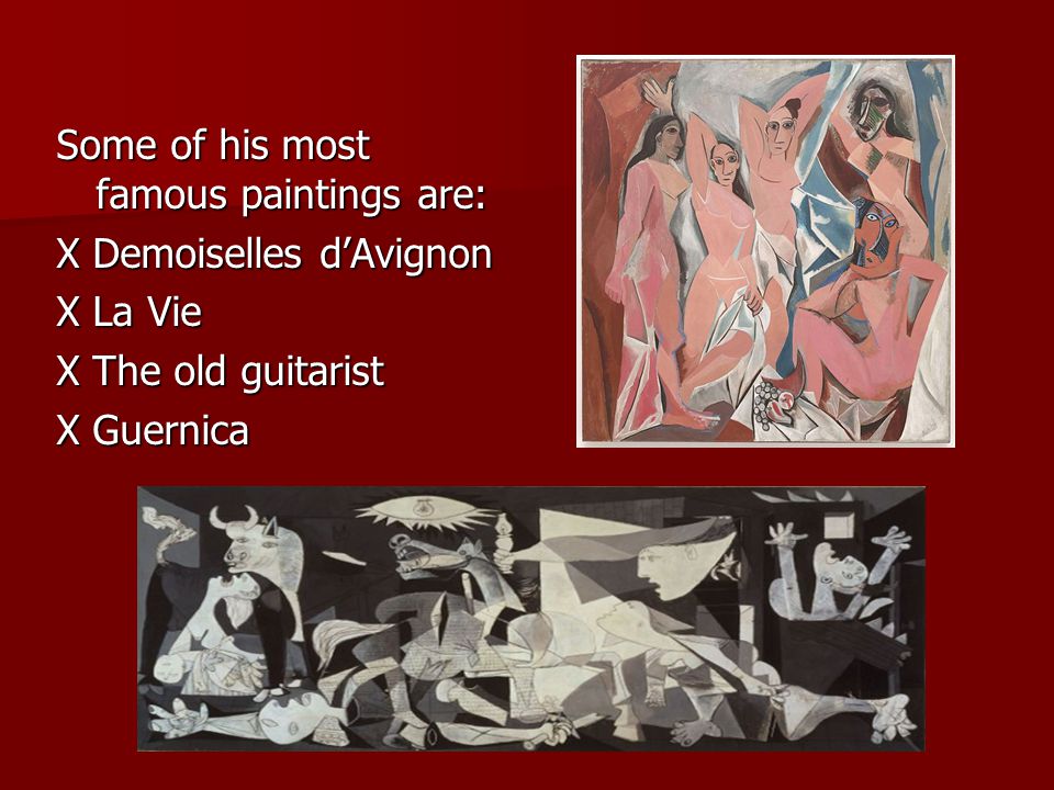 Some of his most famous paintings are: X Demoiselles d’Avignon X La Vie X The old guitarist X Guernica