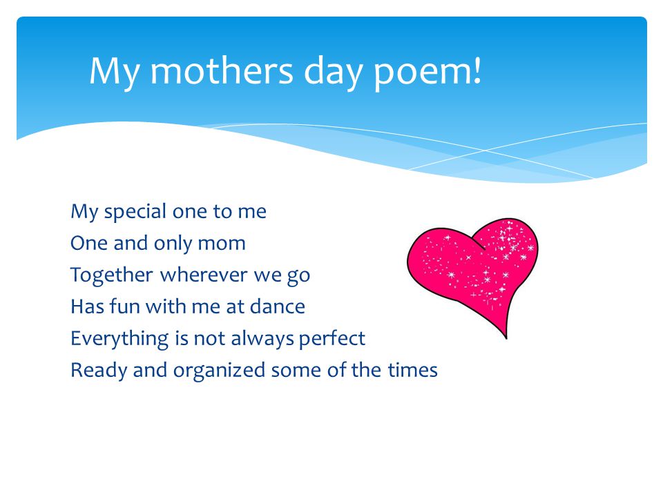 My special one to me One and only mom Together wherever we go Has fun with me at dance Everything is not always perfect Ready and organized some of the times My mothers day poem!