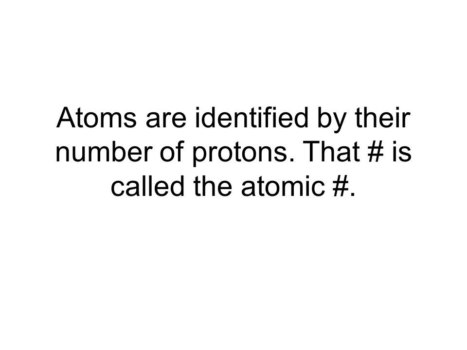 Atoms are identified by their number of protons. That # is called the atomic #.