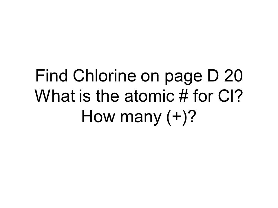 Find Chlorine on page D 20 What is the atomic # for Cl How many (+)
