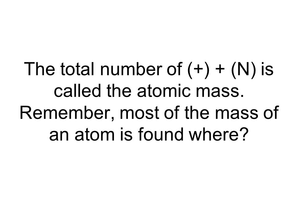 The total number of (+) + (N) is called the atomic mass.