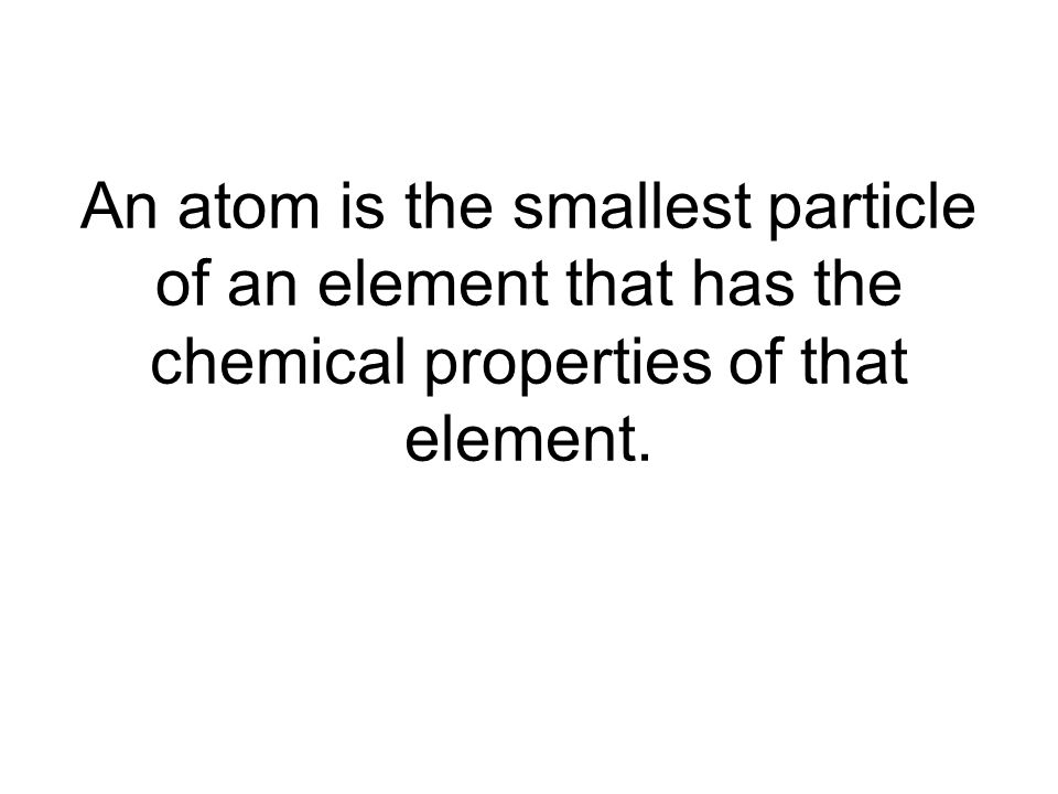 An atom is the smallest particle of an element that has the chemical properties of that element.