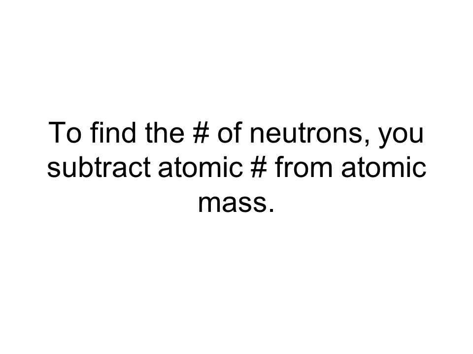 To find the # of neutrons, you subtract atomic # from atomic mass.