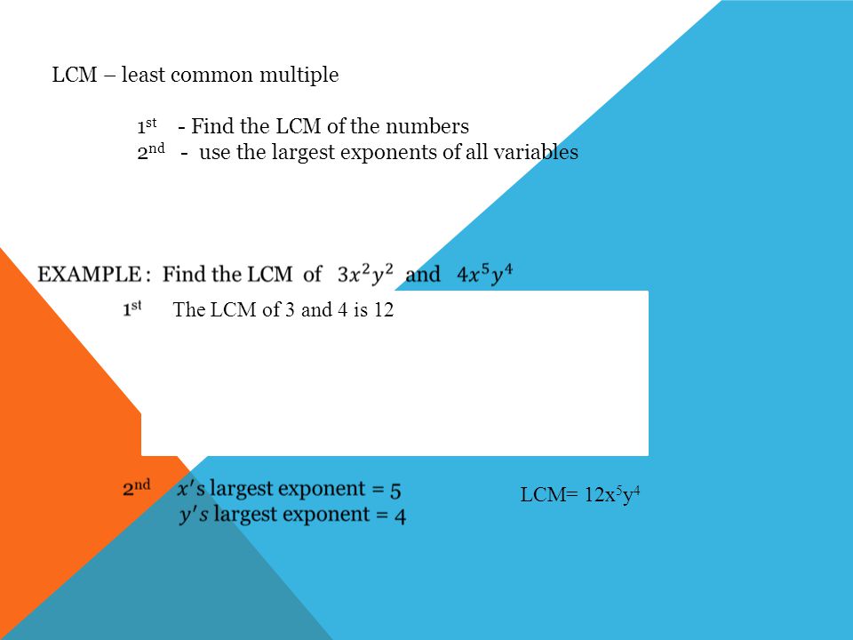 LCM – least common multiple 1 st - Find the LCM of the numbers 2 nd - use the largest exponents of all variables The LCM of 3 and 4 is 12 LCM= 12x 5 y 4