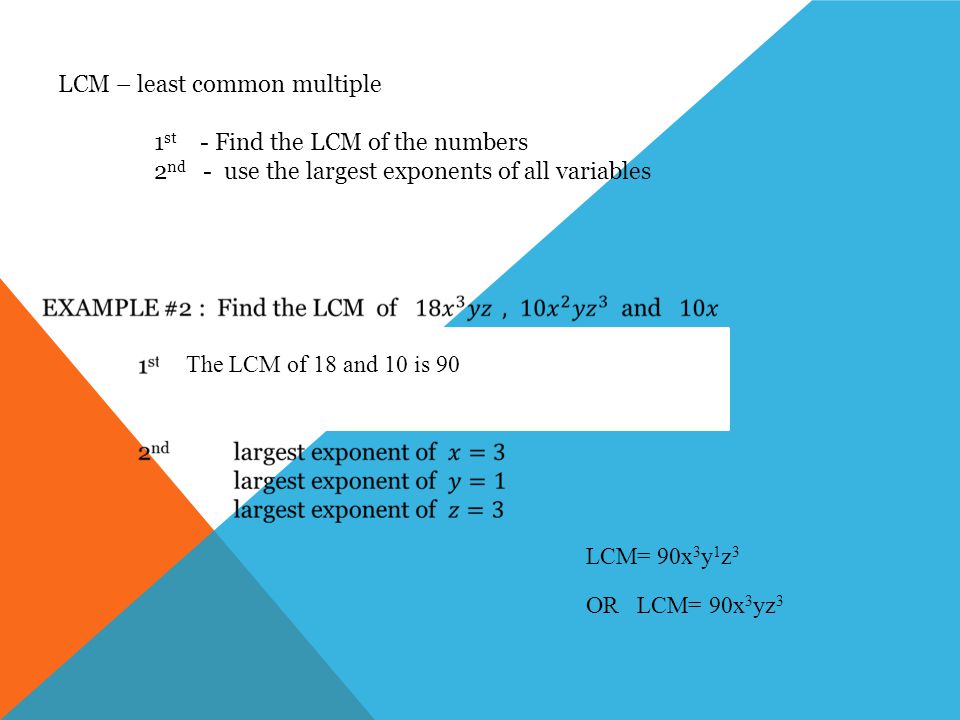 LCM – least common multiple 1 st - Find the LCM of the numbers 2 nd - use the largest exponents of all variables The LCM of 18 and 10 is 90 LCM= 90x 3 y 1 z 3 OR LCM= 90x 3 yz 3