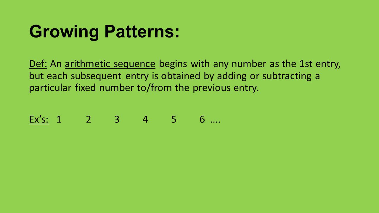 Growing Patterns: Def: An arithmetic sequence begins with any number as the 1st entry, but each subsequent entry is obtained by adding or subtracting a particular fixed number to/from the previous entry.