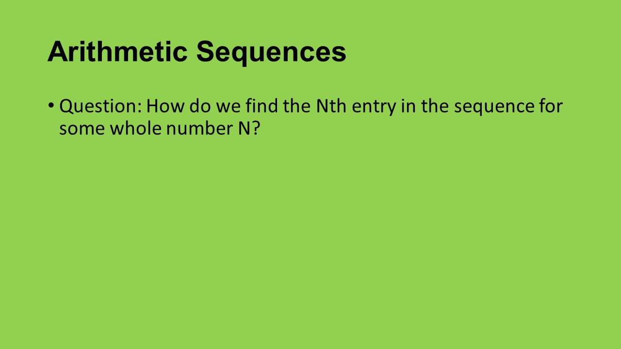 Arithmetic Sequences Question: How do we find the Nth entry in the sequence for some whole number N