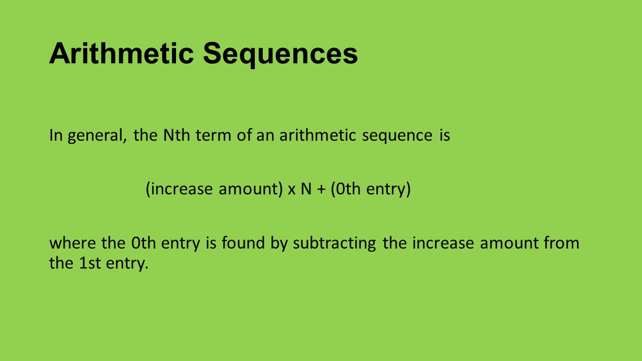Arithmetic Sequences In general, the Nth term of an arithmetic sequence is (increase amount) x N + (0th entry) where the 0th entry is found by subtracting the increase amount from the 1st entry.