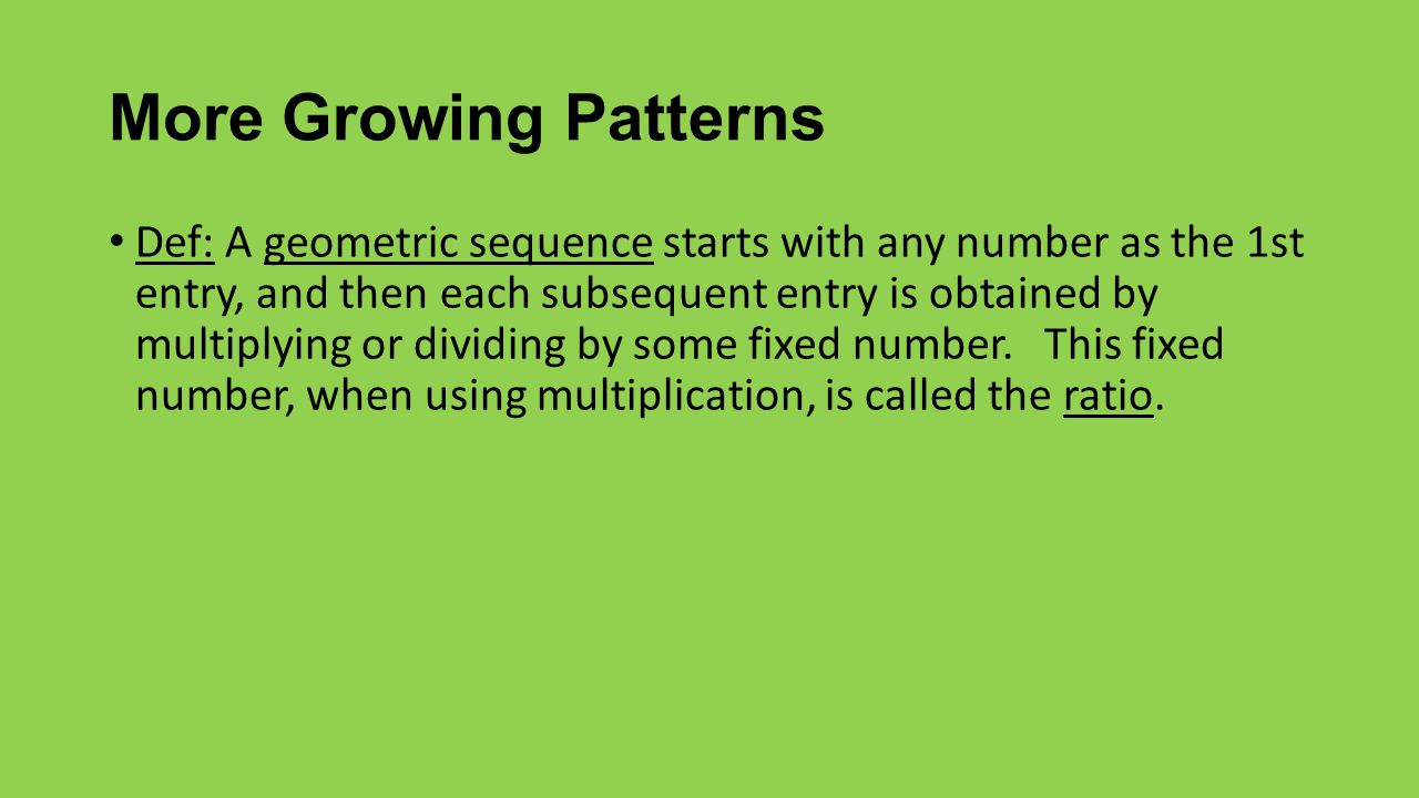 More Growing Patterns Def: A geometric sequence starts with any number as the 1st entry, and then each subsequent entry is obtained by multiplying or dividing by some fixed number.