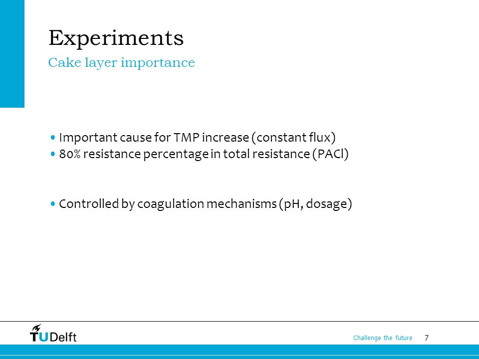 7 Challenge the future Experiments Cake layer importance Important cause for TMP increase (constant flux) 80% resistance percentage in total resistance (PACl) Controlled by coagulation mechanisms (pH, dosage)