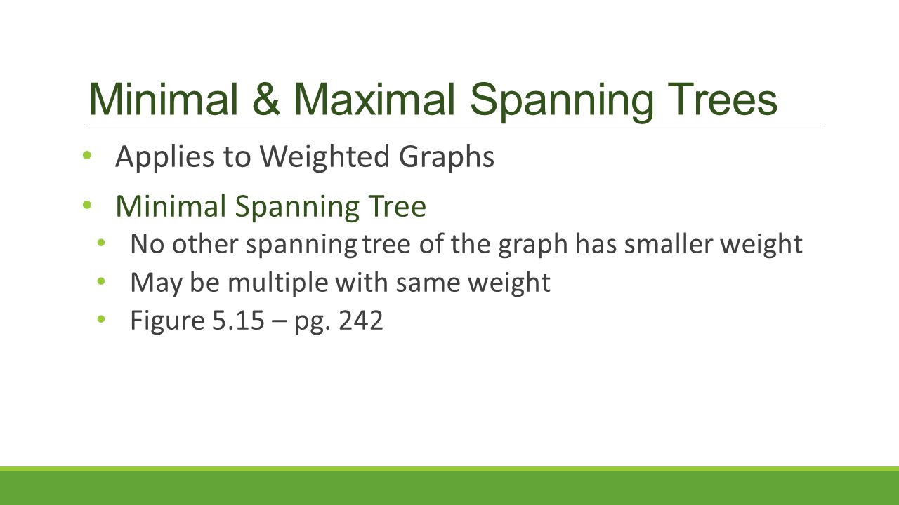Minimal & Maximal Spanning Trees Applies to Weighted Graphs Minimal Spanning Tree No other spanning tree of the graph has smaller weight May be multiple with same weight Figure 5.15 – pg.