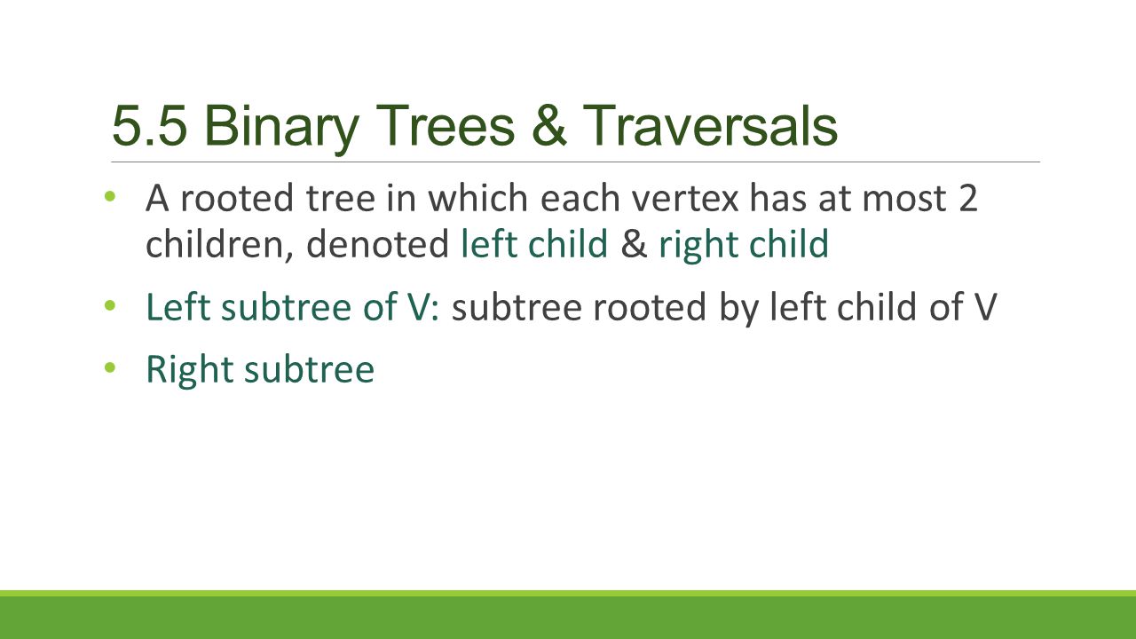 5.5 Binary Trees & Traversals A rooted tree in which each vertex has at most 2 children, denoted left child & right child Left subtree of V: subtree rooted by left child of V Right subtree