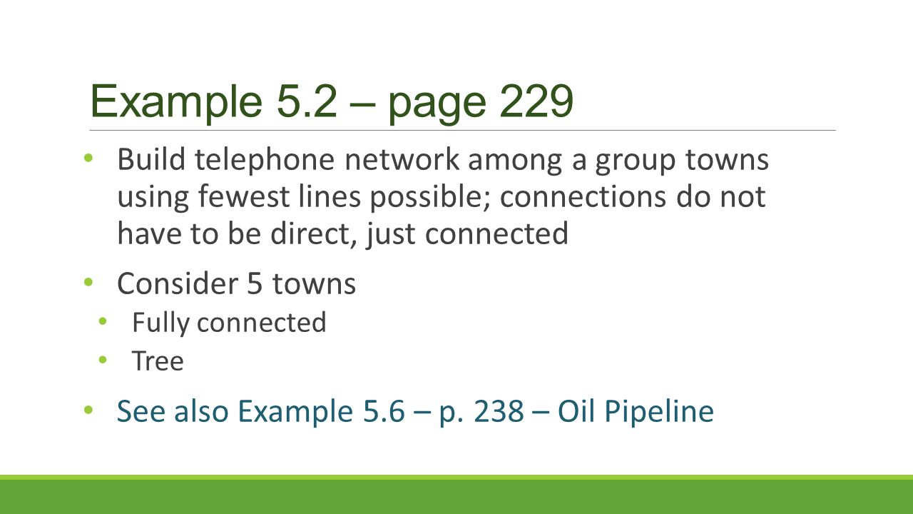 Example 5.2 – page 229 Build telephone network among a group towns using fewest lines possible; connections do not have to be direct, just connected Consider 5 towns Fully connected Tree See also Example 5.6 – p.