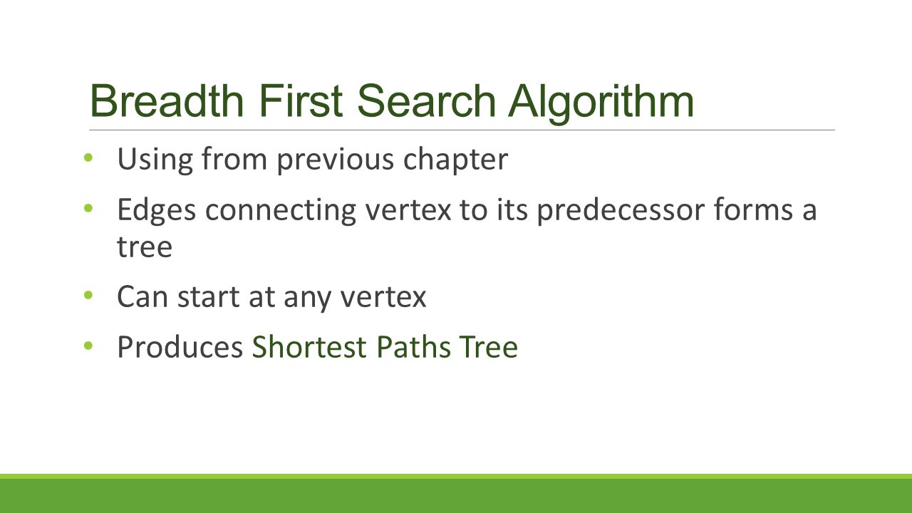 Breadth First Search Algorithm Using from previous chapter Edges connecting vertex to its predecessor forms a tree Can start at any vertex Produces Shortest Paths Tree