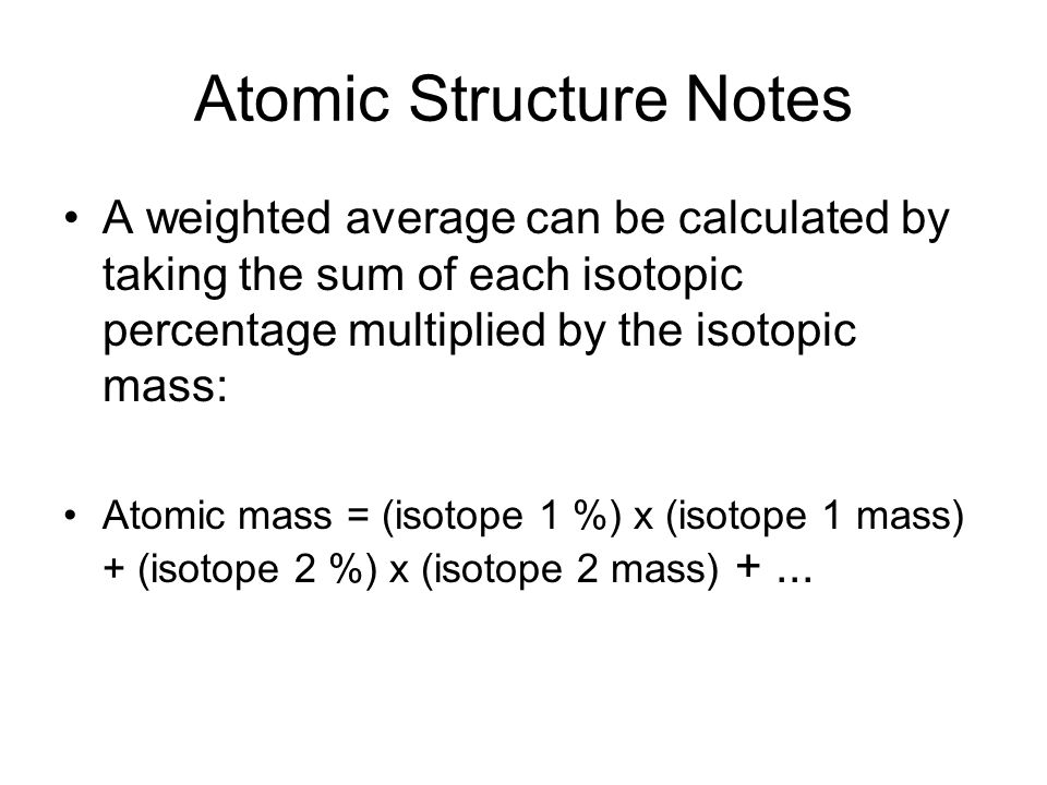 Atomic Structure Notes A weighted average can be calculated by taking the sum of each isotopic percentage multiplied by the isotopic mass: Atomic mass = (isotope 1 %) x (isotope 1 mass) + (isotope 2 %) x (isotope 2 mass) +...